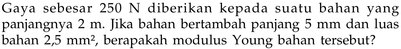 Gaya sebesar 250 N diberikan kepada suatu bahan yang panjangnya 2 m. Jika bahan bertambah panjang 5 mm dan luas bahan 2,5 mm^2, berapakah modulus Young bahan tersebut?