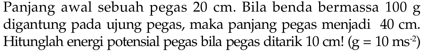 Panjang awal sebuah pegas 20 cm. Bila benda bermassa 100 g digantung pada ujung pegas, maka panjang pegas menjadi 40 cm. Hitunglah energi potensial pegas bila pegas ditarik 10 cm! (g=10 ms^(-2))  