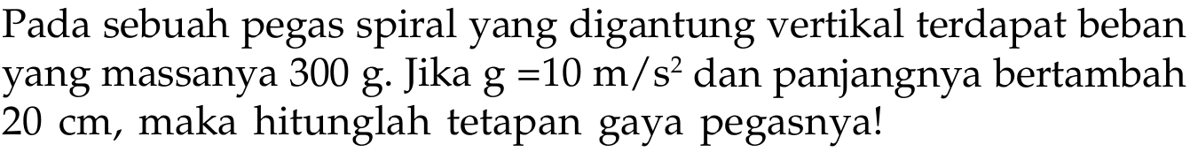 Pada sebuah pegas spiral yang digantung vertikal terdapat beban yang massanya 300 g. Jika g=10 m/s^2 dan panjangnya bertambah 20 cm, maka hitunglah tetapan gaya pegasnya! 