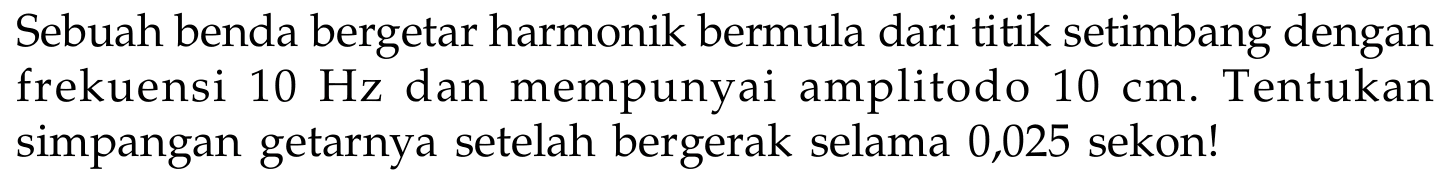 Sebuah benda bergetar harmonik bermula dari titik setimbang dengan frekuensi  10 Hz  dan mempunyai amplitodo  10 cm. Tentukan simpangan getarnya setelah bergerak selama 0,025 sekon!