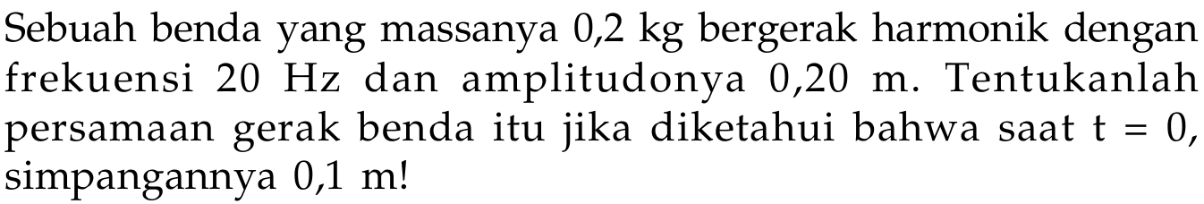 Sebuah benda yang massanya 0,2  kg  bergerak harmonik dengan frekuensi  20 Hz  dan amplitudonya 0,20 m. Tentukanlah persamaan gerak benda itu jika diketahui bahwa saat  t=0 , simpangannya 0,1 m!