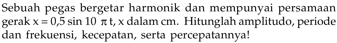 Sebuah pegas bergetar harmonik dan mempunyai persamaan gerak x = 0,5 sin10 pi t, x  dalam cm. Hitunglah amplitudo, periode dan frekuensi, kecepatan, serta percepatannya!