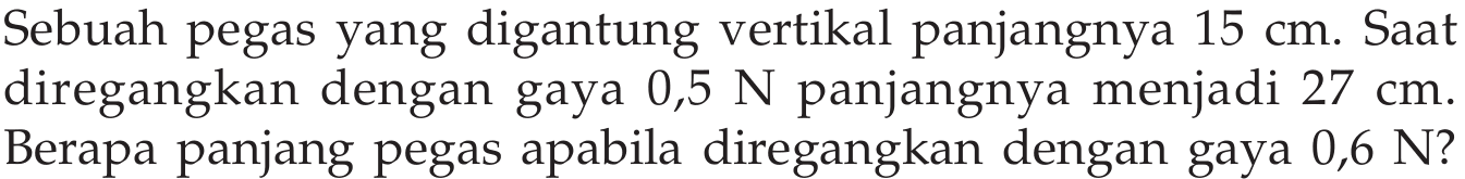 Sebuah pegas yang digantung vertikal panjangnya 15 cm. Saat diregangkan dengan gaya 0,5 N panjangnya menjadi 27 cm. Berapa panjang pegas apabila diregangkan dengan gaya 0,6 N?