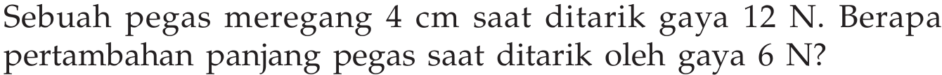 Sebuah pegas meregang 4 cm saat ditarik gaya 12 N. Berapa pertambahan panjang pegas saat ditarik oleh gaya 6 N?