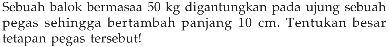 Sebuah balok bermasaa 50 kg digantungkan pada ujung sebuah pegas sehingga bertambah panjang 10 cm. Tentukan besar tetapan pegas tersebut!