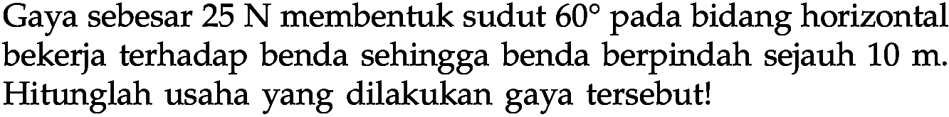 Gaya sebesar 25 N membentuk sudut 60 pada bidang horizontal bekerja terhadap benda sehingga benda berpindah sejauh 10 m. Hitunglah usaha yang dilakukan gaya tersebut!