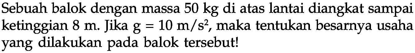 Sebuah balok dengan massa 50 kg di atas lantai diangkat sampai ketinggian 8 m. Jika  g=10 m/s^2, maka tentukan besarnya usaha yang dilakukan pada balok tersebut!