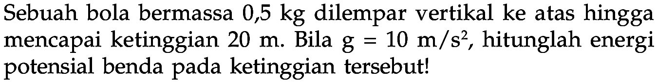 Sebuah bola bermassa  0,5 kg  dilempar vertikal ke atas hingga mencapai ketinggian  20 m . Bila  g=10 m/s^2 , hitunglah energi potensial benda pada ketinggian tersebut!