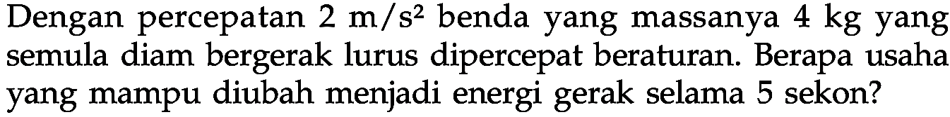 Dengan percepatan 2 m/s^2 benda yang massanya 4 kg yang semula diam bergerak lurus dipercepat beraturan. Berapa usaha yang mampu diubah menjadi energi gerak selama 5 sekon? 