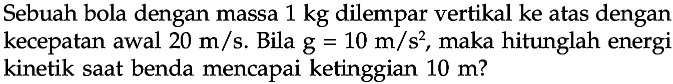 Sebuah bola dengan massa 1 kg dilempar vertikal ke atas dengan kecepatan awal 20 m/s. Bila g=10 m/s^2, maka hitunglah energi kinetik saat benda mencapai ketinggian 10 m?