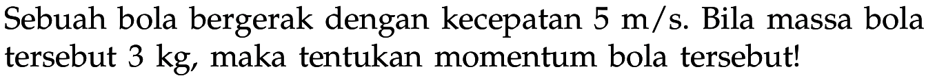 Sebuah bola bergerak dengan kecepatan 5 m/s. Bila massa bola tersebut 3 kg, maka tentukan momentum bola tersebut!