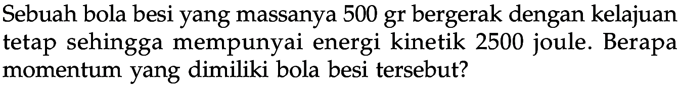 Sebuah bola besi yang massanya 500 gr bergerak dengan kelajuan tetap sehingga mempunyai energi kinetik 2500 joule. Berapa momentum yang dimiliki bola besi tersebut?