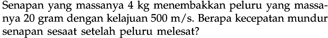 Senapan yang massanya 4 kg menembakkan peluru yang massanya 20 gram dengan kelajuan 500 m/s. Berapa kecepatan mundur senapan sesaat setelah peluru melesat?