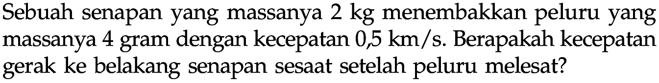 Sebuah senapan yang massanya 2 kg menembakkan peluru yang massanya 4 gram dengan kecepatan 0,5 km/s. Berapakah kecepatan gerak ke belakang senapan sesaat setelah peluru melesat?