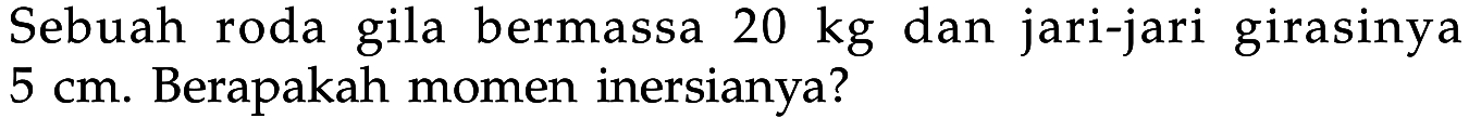 Sebuah roda gila bermassa 20 kg dan jari-jari girasinya 5 cm. Berapakah momen inersianya?