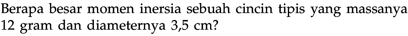 Berapa besar momen inersia sebuah cincin tipis yang massanya 12 gram dan diameternya 3,5 cm?