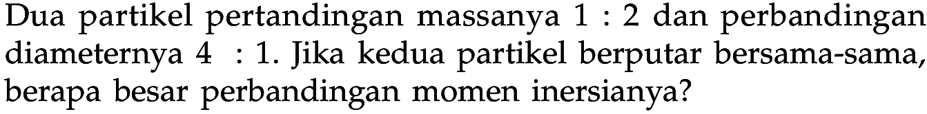 Dua partikel pertandingan massanya 1 : 2 dan perbandingan diameternya 4 : 1. Jika kedua partikel berputar bersama-sama, berapa besar perbandingan momen inersianya?