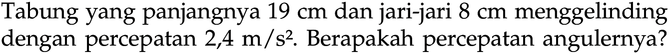 Tabung yang panjangnya 19 cm dan jari-jari 8 cm menggelinding dengan percepatan 2,4 m/s^2. Berapakah percepatan angulernya?