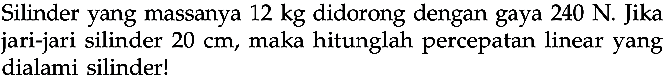 Silinder yang massanya 12 kg didorong dengan gaya 240 N. Jika jari-jari silinder 20 cm, maka hitunglah percepatan linear yang dialami silinder!