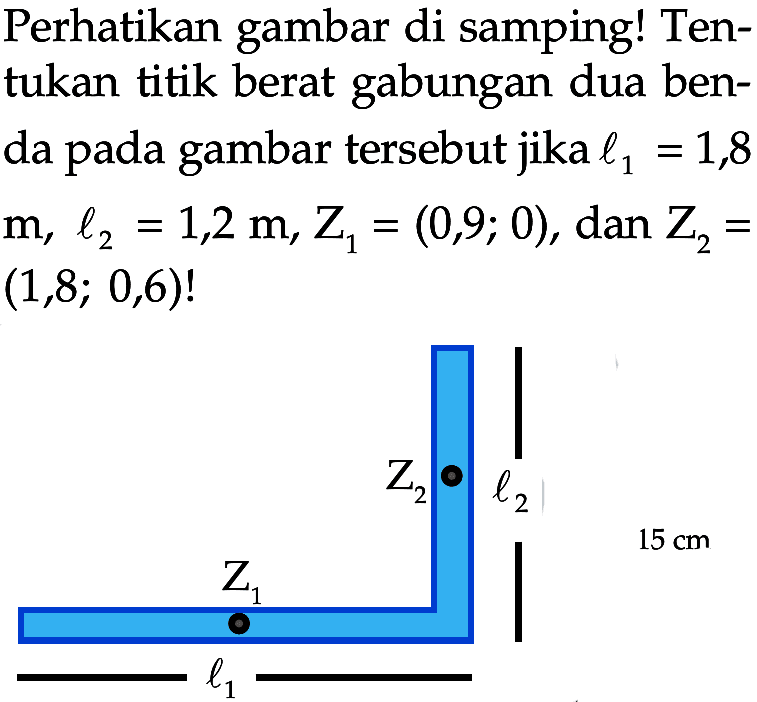 Perhatikan gambar di samping! Ten- tukan titik berat gabungan dua ben- da pada gambar tersebut jika l1 = 1,8 m, l2 = 1,2 m, Z1 = (0,9; 0), dan Z2 (1,8; 0,6)!