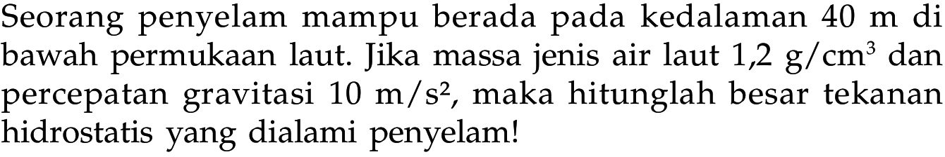 Seorang penyelam mampu berada pada kedalaman 40 m di bawah permukaan laut. Jika massa jenis air laut 1,2 g/cm^3 dan percepatan gravitasi 10 m/s^2, maka hitunglah besar tekanan hidrostatis yang dialami penyelam!