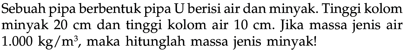 Sebuah pipa berbentuk pipa U berisi air dan minyak. Tinggi kolom minyak 20 cm dan tinggi kolom air 10 cm. Jika massa jenis air 1.000 kg/m^3, maka hitunglah massa jenis minyak! 