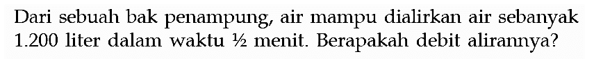 Dari sebuah bak penampung, air mampu dialirkan air sebanyak  1.200  liter dalam waktu 1/2 menit. Berapakah debit alirannya?