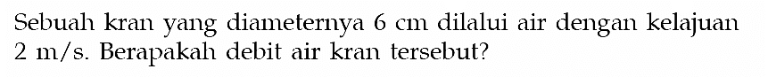 Sebuah kran yang diameternya 6 cm dilalui air dengan kelajuan 2 m/s. Berapakah debit air kran tersebut? 