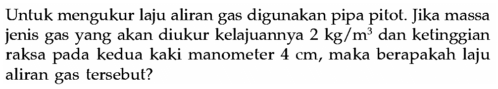 Untuk mengukur laju aliran gas digunakan pipa pitot. Jika massa jenis gas yang akan diukur kelajuannya 2 kg/m^3 dan ketinggian raksa pada kedua kaki manometer 4 cm, maka berapakah laju aliran gas tersebut? 