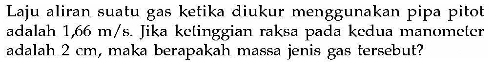 Laju aliran suatu gas ketika diukur menggunakan pipa pitot adalah 1,66 m/s. Jika ketinggian raksa pada kedua manometer adalah 2 cm, maka berapakah massa jenis gas tersebut? 