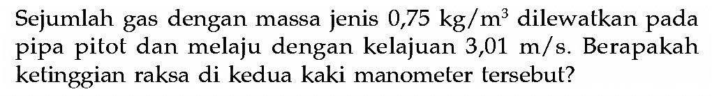 Sejumlah gas dengan massa jenis 0,75 kg/m^3 dilewatkan pada pipa pitot dan melaju dengan kelajuan 3,01 m/s. Berapakah ketinggian raksa di kedua kaki manometer tersebut? 