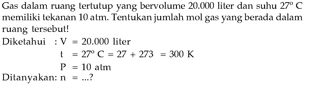 Gas dalam ruang tertutup yang bervolume 20.000 liter dan suhu 27 C memiliki tekanan 10 atm. Tentukan jumlah mol gas yang berada dalam ruang tersebut!Diketahui: V =20.000 liter t =27 C=27+273=300 K P =10 atm Ditanyakan: n=... ? 