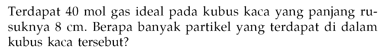 Terdapat 40 mol gas ideal pada kubus kaca yang panjang rusuknya 8 cm. Berapa banyak partikel yang terdapat di dalam kubus kaca tersebut?