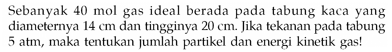 Sebanyak  40 mol gas ideal berada pada tabung kaca yang diameternya  14 cm  dan tingginya 20 cm. Jika tekanan pada tabung  5 atm, maka tentukan jumlah partikel dan energi kinetik gas!