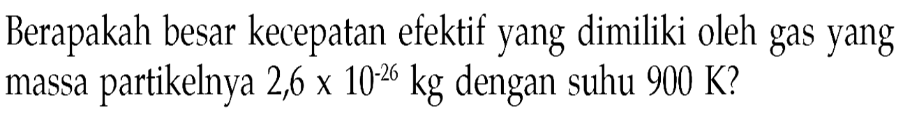 Berapakah besar kecepatan efektif yang dimiliki oleh gas yang massa partikelnya 2,6 x 10^(-26) kg dengan suhu 900 K ?