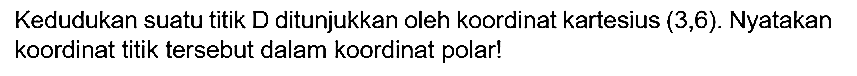 Kedudukan suatu titik D ditunjukkan oleh koordinat kartesius (3, 6). Nyatakan koordinat titik tersebut dalam koordinat polar!