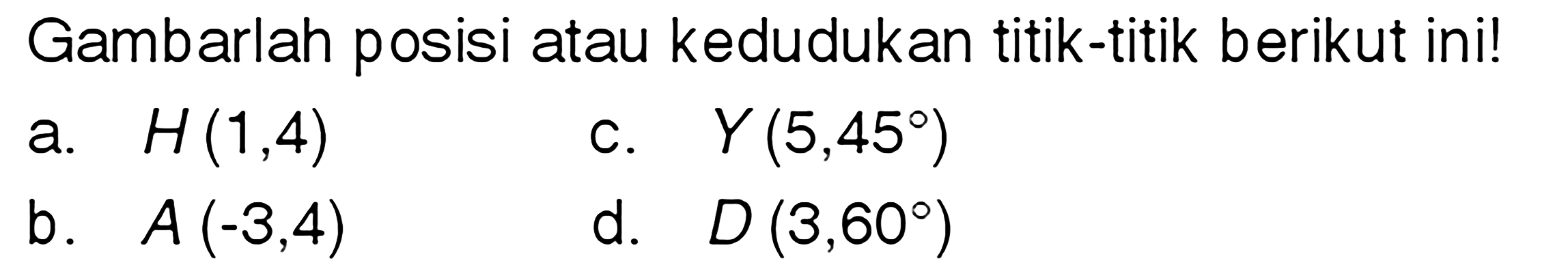 Gambarlah posisi atau kedudukan titik-titik berikut ini! a. H(1,4) c. Y(5,45) b. A(-3,4) d. D(3,60)