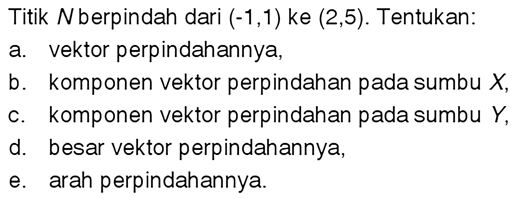 Titik N berpindah dari (-1,1) ke (2,5). Tentukan: a. vektor perpindahannya, b. komponen vektor perpindahan pada sumbu X, c. komponen vektor perpindahan pada sumbu Y, d. besar vektor perpindahannya, e. arah perpindahannya.