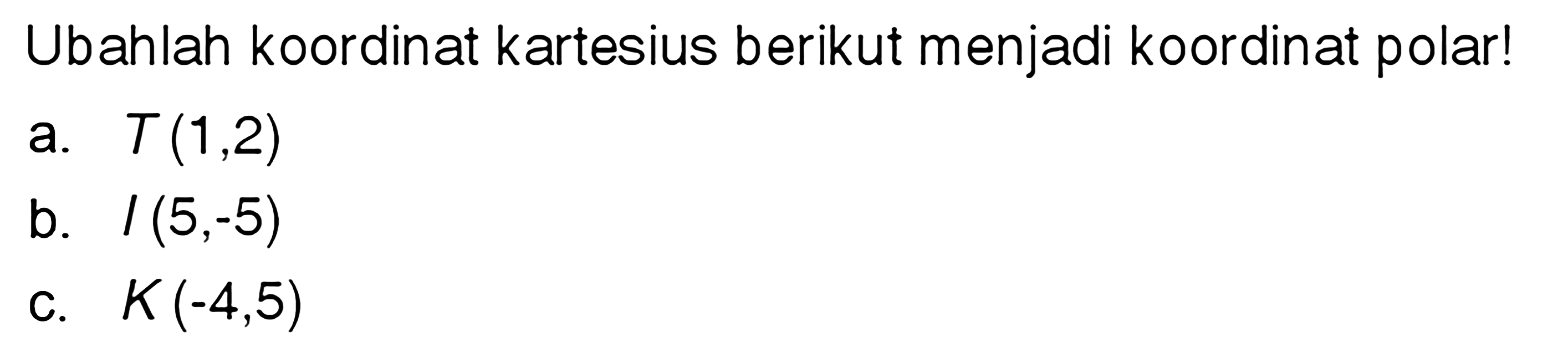 Ubahlah koordinat kartesius berikut menjadi koordinat polar! a. T(1,2) b. I(5,-5) c. K(-4,5)