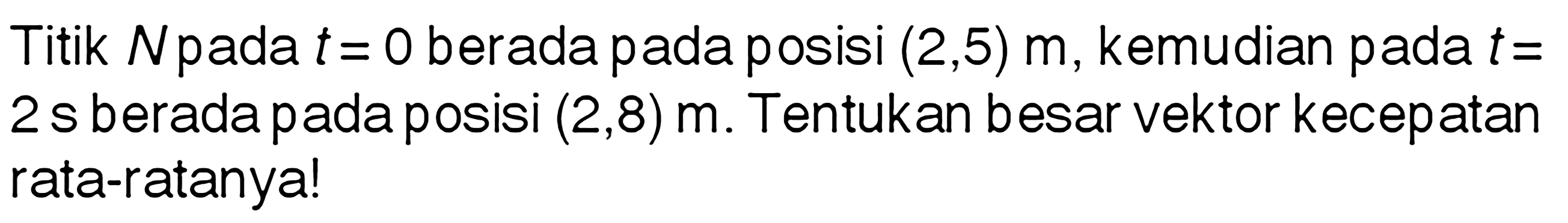 Titik N pada t= 0 berada pada posisi (2,5) m, kemudian pada t= 2 s berada pada posisi (2,8) m. Tentukan besar vektor kecepatan rata-ratanyal