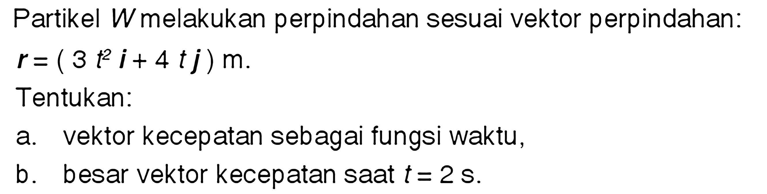 Partikel W melakukan perpindahan sesuai vektor perpindahan. r = (3 t^2 i + 4 tj) m Tentukan: a. vektor kecepatan sebagai fungsi waktu, b. besar vektor kecepatan saat t= 2 s.