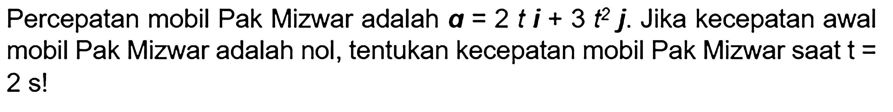 Percepatan mobil Pak Mizwar adalah a=2ti+3t^2 j. Jika kecepatan awal mobil Pak Mizwar adalah nol, tentukan kecepatan mobil Pak Mizwar saat t = 2s! 