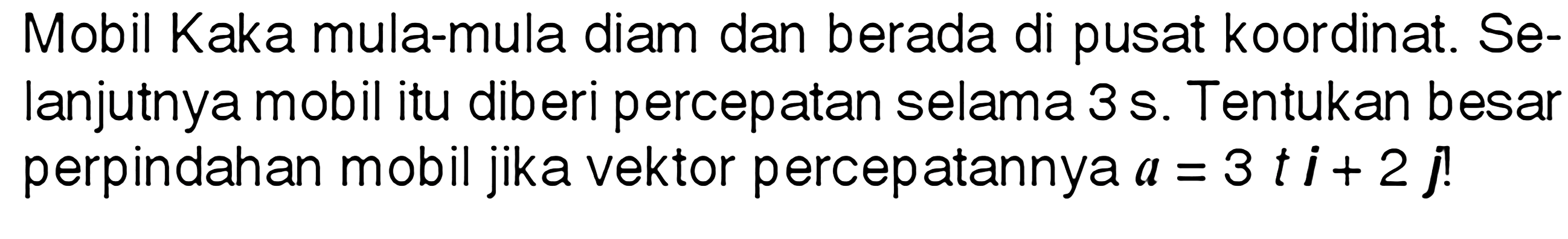 Mobil Kaka mula-mula diam dan berada di pusat koordinat. Selanjutnya mobil itu diberi percepatan selama 3s. Tentukan besar perpindahan mobil jika vektor percepatannya a=3 ti + 2j!