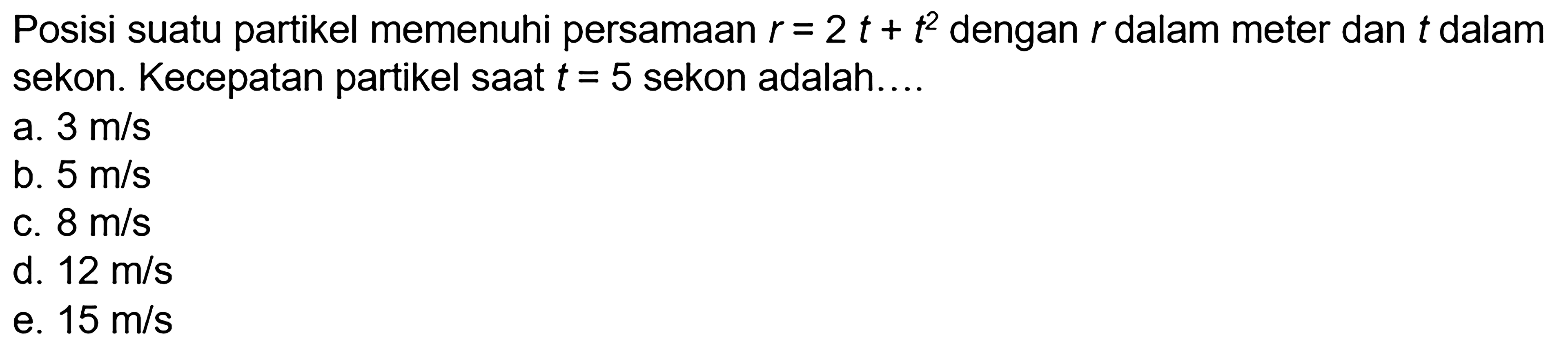 Posisi suatu partikel memenuhi persamaan r = 2t + t^2 dengan r dalam meter dan t dalam sekon. Kecepatan partikel saat t = 5 sekon adalah ...