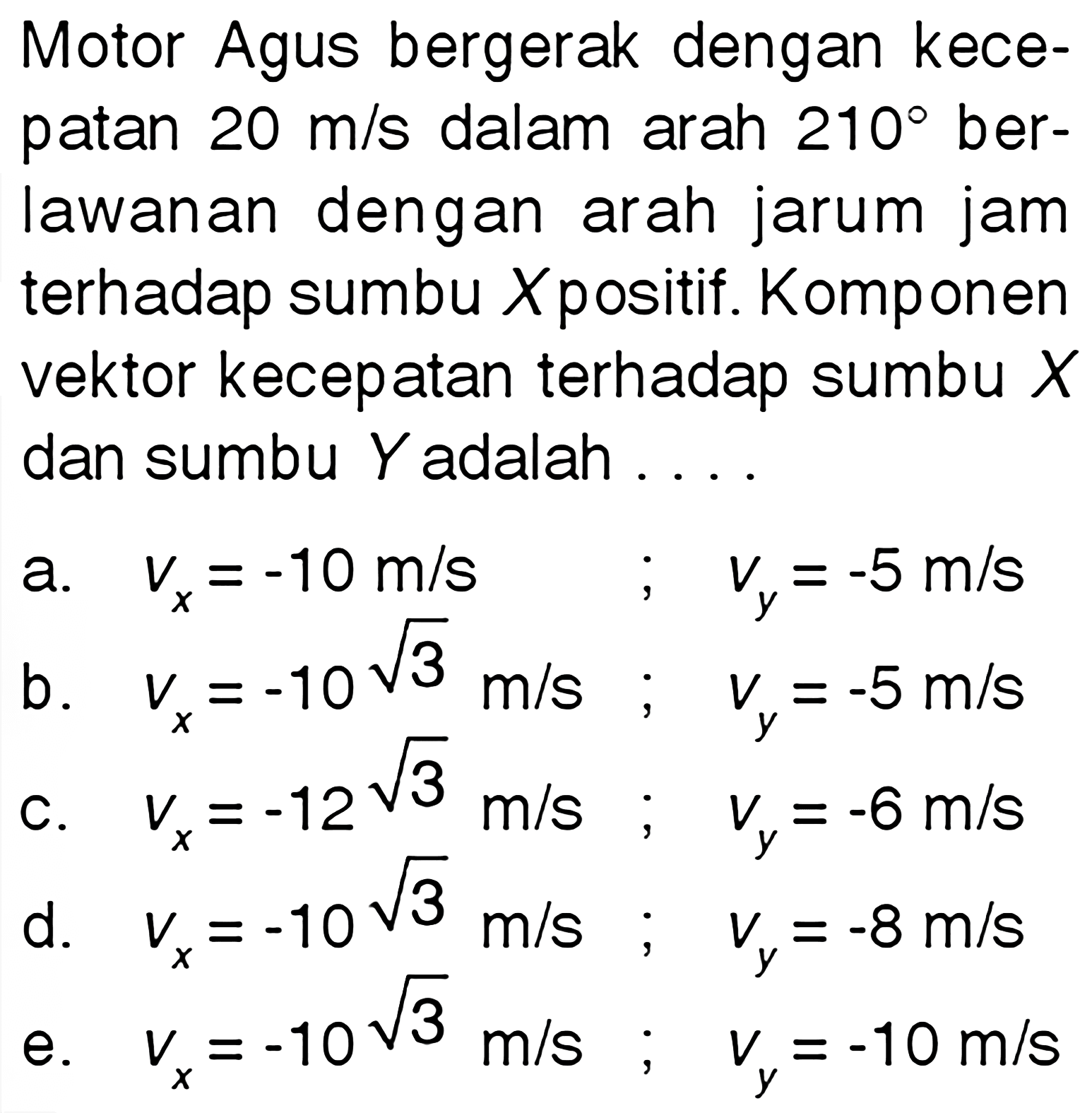 Motor Agus bergerak dengan kecepatan 20 m/s dalam arah 210 berlawanan dengan arah jarum jam terhadap sumbu X positif. Komponen vektor kecepatan terhadap sumbu X dan sumbu Y adalah....