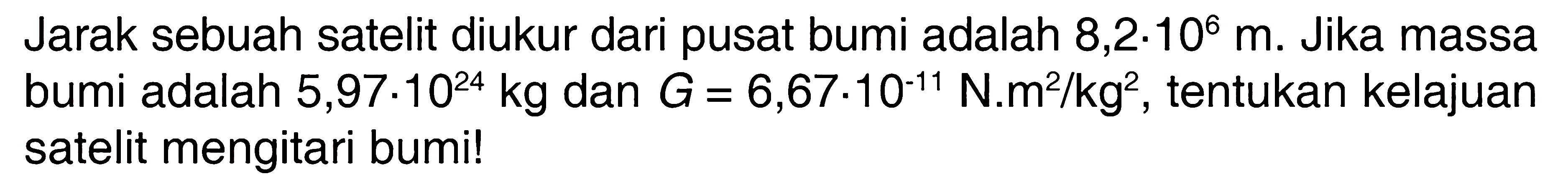 Jarak sebuah satelit diukur dari pusat bumi adalah 8,2.10^ m. Jika massa bumi adalah 5,97x10^24 kg dan G=6,67x10^-11 Nm^2/kg^2, tentukan kelajuan satelit mengitari bumi!