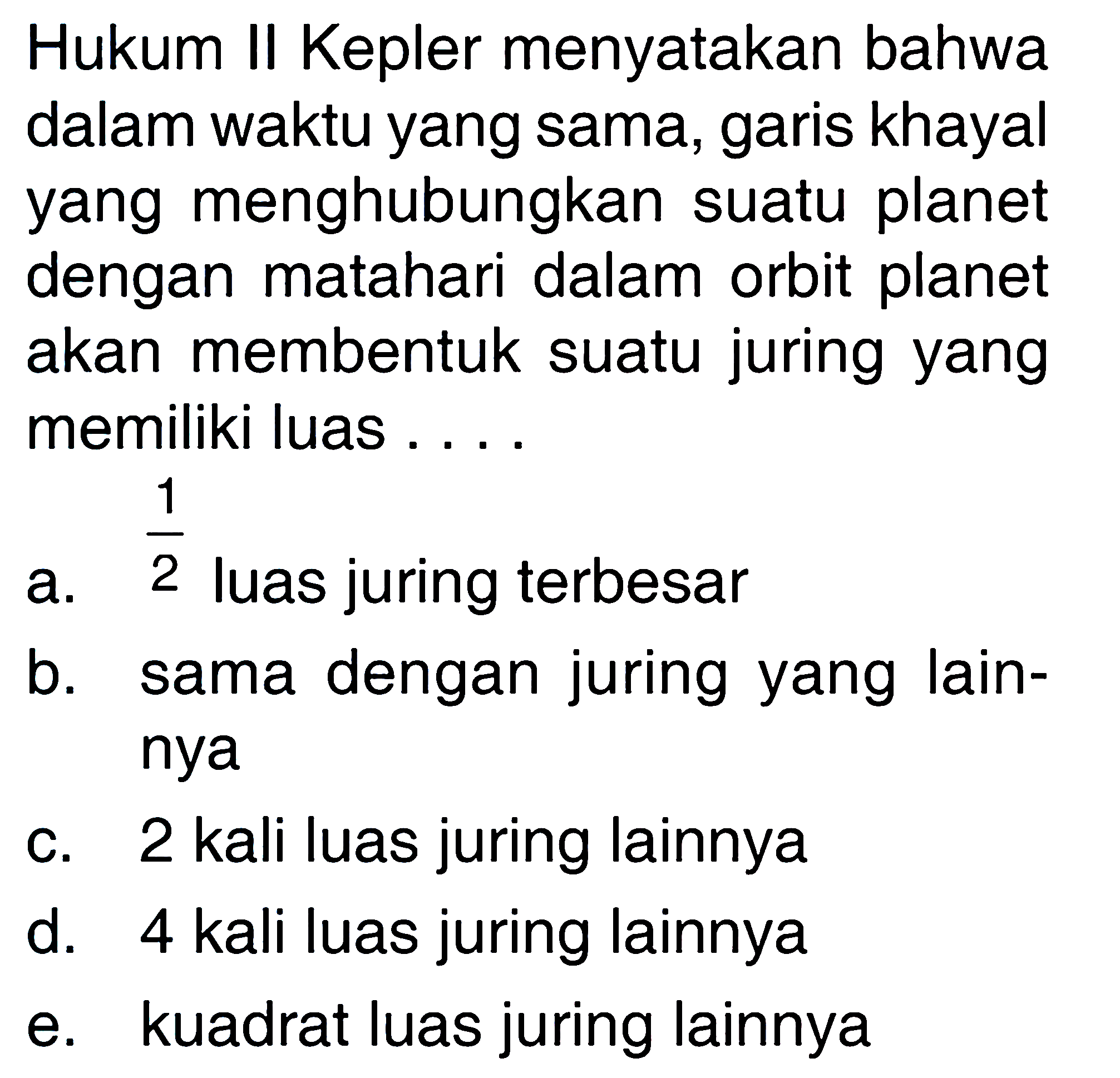 Hukum II Kepler menyatakan bahwa dalam waktu yang sama, garis khayal yang menghubungkan suatu planet dengan matahari dalam orbit planet akan membentuk suatu juring yang memiliki luas ....