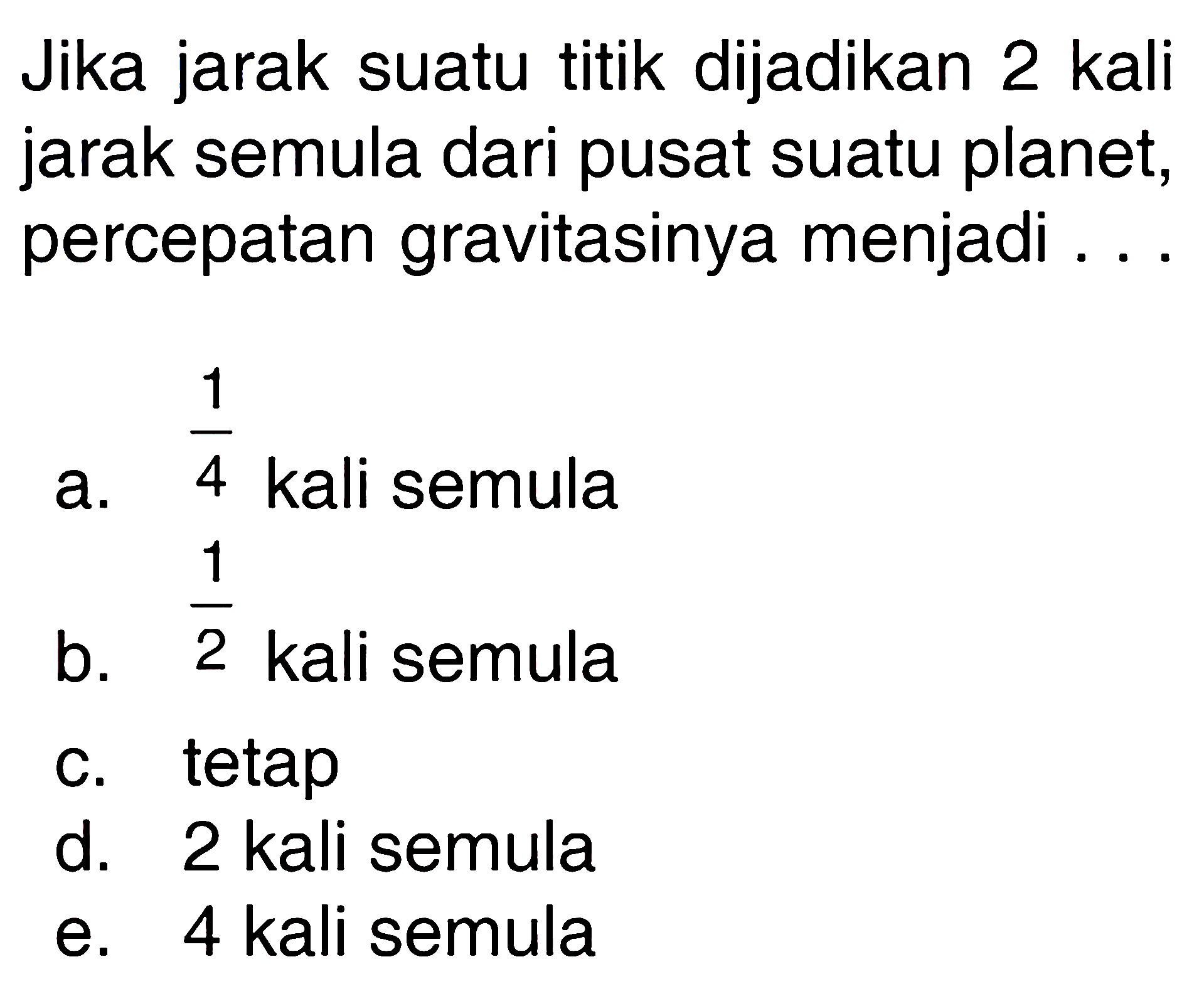 Jika jarak suatu titik dijadikan 2 kali jarak semula dari pusat suatu planet, percepatan gravitasinya menjadi ...