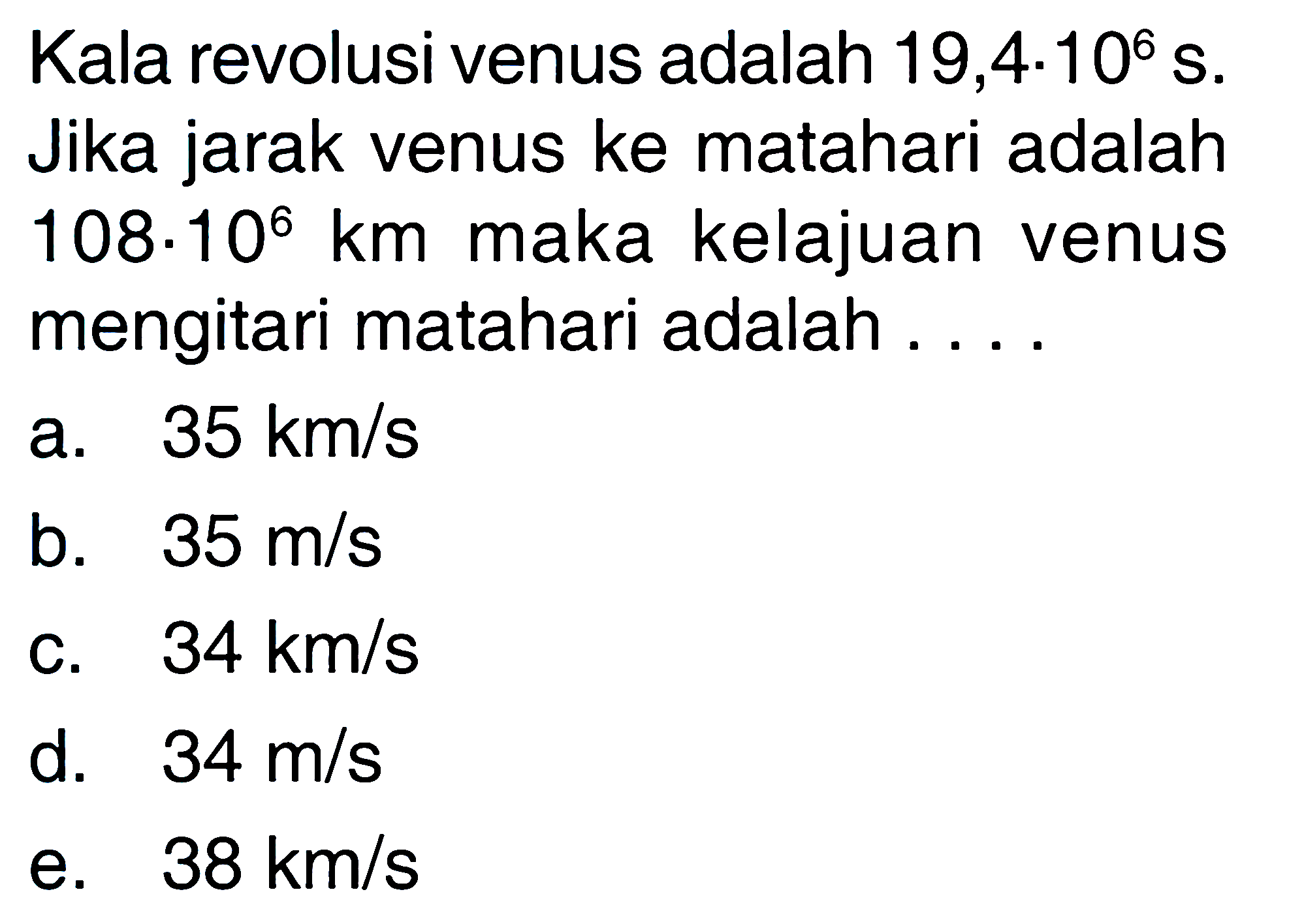 Kala revolusi venus adalah  19,4 . 10^6 s . Jika jarak venus ke matahari adalah  108 . 10^6 km  maka kelajuan venus mengitari matahari adalah ....