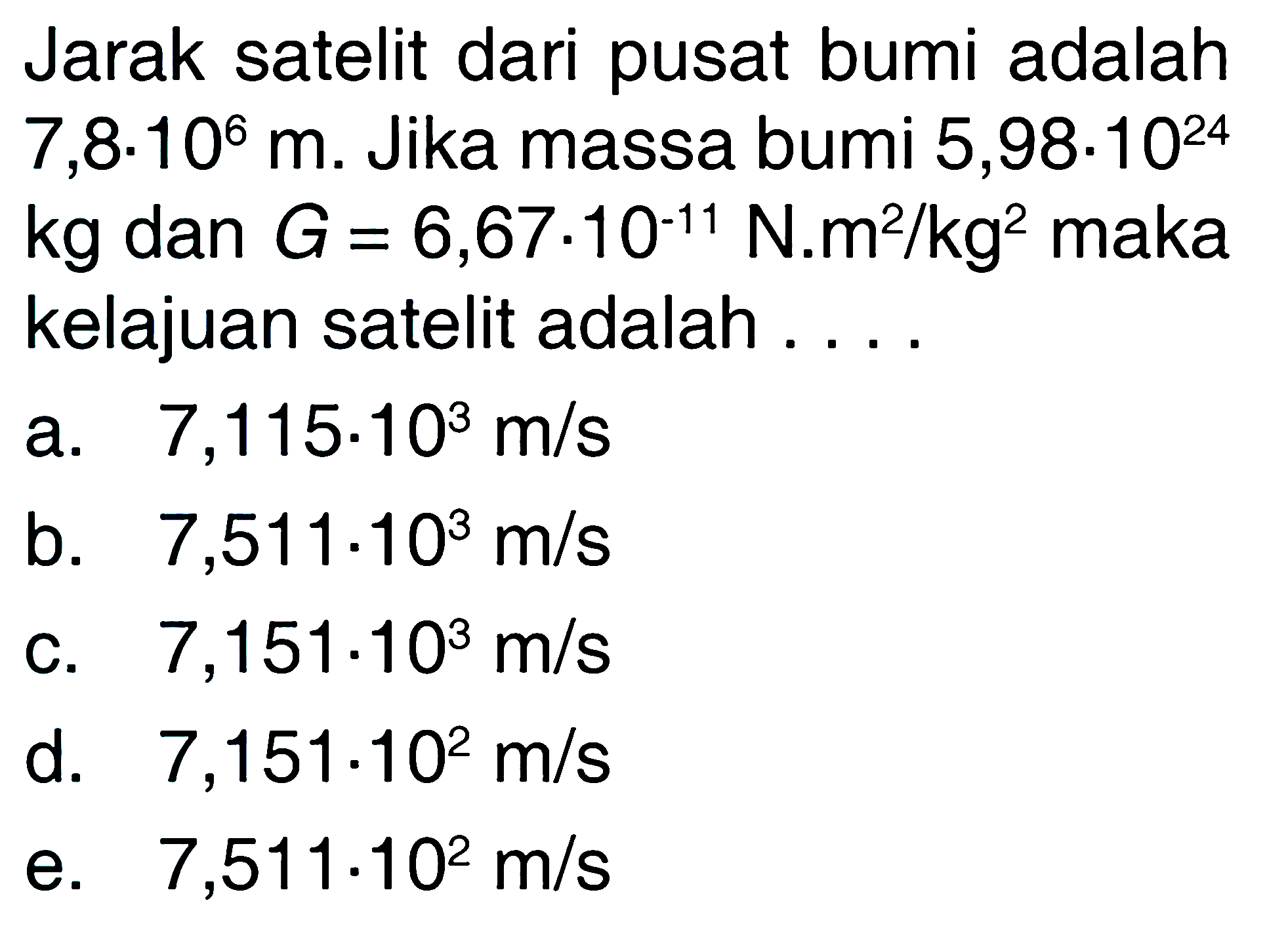 Jarak satelit dari pusat bumi adalah 7,8.10^6 m. Jika massa bumi 5,98.10^24 kg dan G=6,67.10^(-11) N.m^2/ kg^2 maka kelajuan satelit adalah .... 